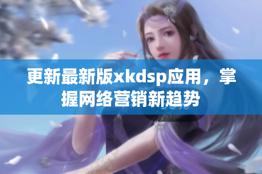 更新最新版xkdsp應用，掌握網絡營銷新趨勢