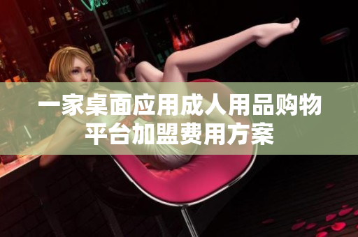 一家桌面應(yīng)用成人用品購(gòu)物平臺(tái)加盟費(fèi)用方案
