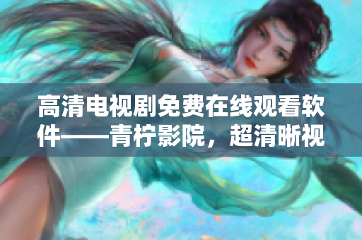 高清電視劇免費(fèi)在線觀看軟件——青檸影院，超清晰視覺(jué)體驗(yàn)！