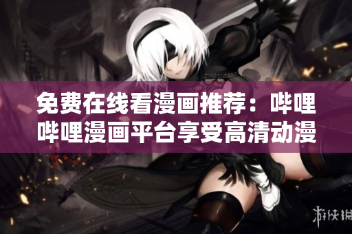 免費(fèi)在線看漫畫(huà)推薦：?jiǎn)袅▎袅?huà)平臺(tái)享受高清動(dòng)漫帶來(lái)視覺(jué)盛宴