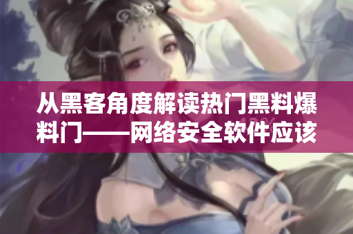 從黑客角度解讀熱門黑料爆料門——網(wǎng)絡安全軟件應該怎么做？