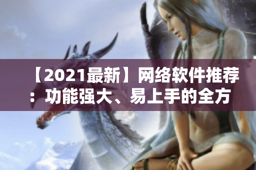 【2021最新】網(wǎng)絡軟件推薦：功能強大、易上手的全方位使用指南