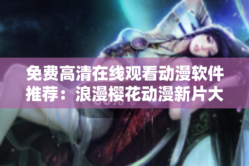 免費(fèi)高清在線觀看動(dòng)漫軟件推薦：浪漫櫻花動(dòng)漫新片大放送