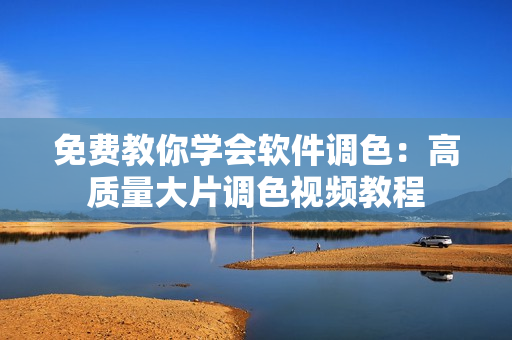 免費教你學(xué)會軟件調(diào)色：高質(zhì)量大片調(diào)色視頻教程