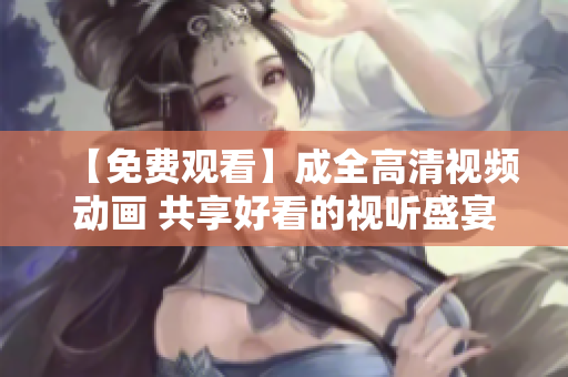 【免費(fèi)觀看】成全高清視頻動(dòng)畫(huà) 共享好看的視聽(tīng)盛宴