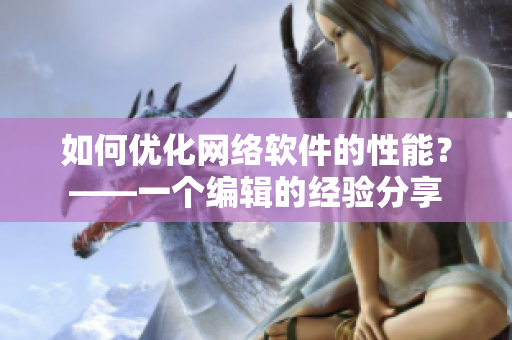如何優(yōu)化網(wǎng)絡(luò)軟件的性能？——一個編輯的經(jīng)驗分享