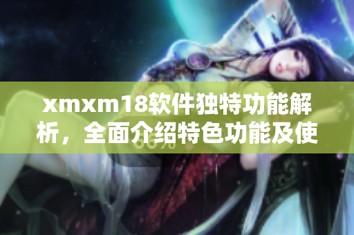 xmxm18軟件獨(dú)特功能解析，全面介紹特色功能及使用方法
