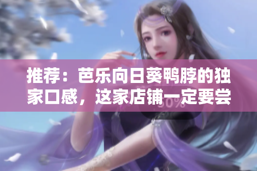 推薦：芭樂(lè)向日葵鴨脖的獨(dú)家口感，這家店鋪一定要嘗嘗！