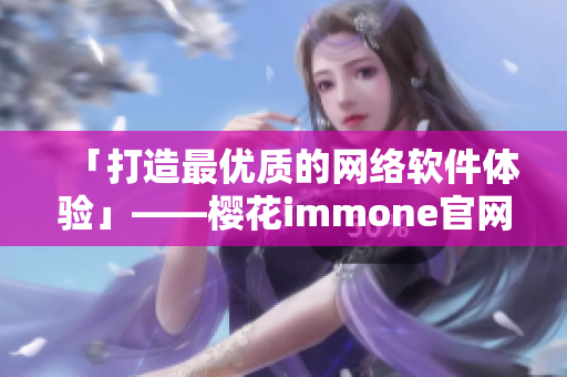 「打造最優(yōu)質(zhì)的網(wǎng)絡(luò)軟件體驗」——櫻花immone官網(wǎng)的全新開啟