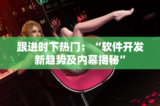 跟進時下熱門：“軟件開發(fā)新趨勢及內(nèi)幕揭秘”