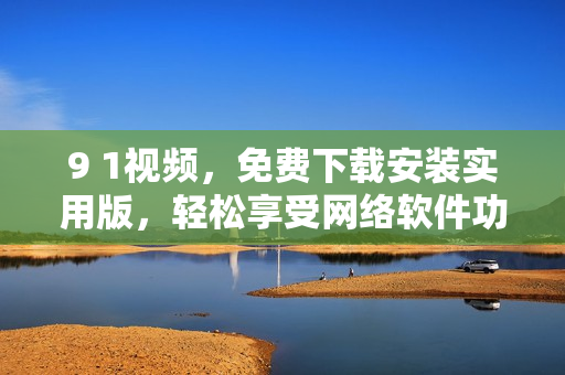 9 1視頻，免費(fèi)下載安裝實用版，輕松享受網(wǎng)絡(luò)軟件功能