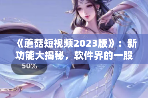 《蘑菇短視頻2023版》：新功能大揭秘，軟件界的一股清流！