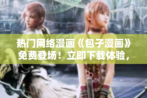 熱門網(wǎng)絡漫畫《包子漫畫》免費登場！立即下載體驗，讓你愛不釋手