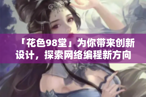 「花色98堂」為你帶來(lái)創(chuàng)新設(shè)計(jì)，探索網(wǎng)絡(luò)編程新方向的網(wǎng)絡(luò)軟件名號(hào)