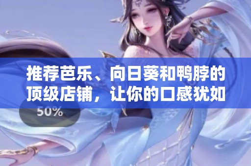 推薦芭樂(lè)、向日葵和鴨脖的頂級(jí)店鋪，讓你的口感猶如云端之上！