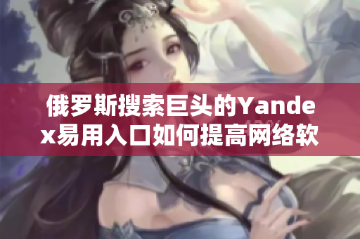 俄羅斯搜索巨頭的Yandex易用入口如何提高網(wǎng)絡(luò)軟件用戶體驗？