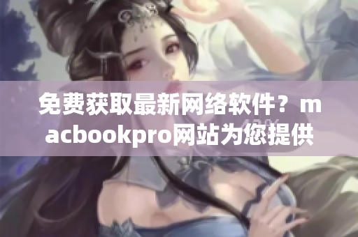 免費(fèi)獲取最新網(wǎng)絡(luò)軟件？macbookpro網(wǎng)站為您提供全方位編寫攻略