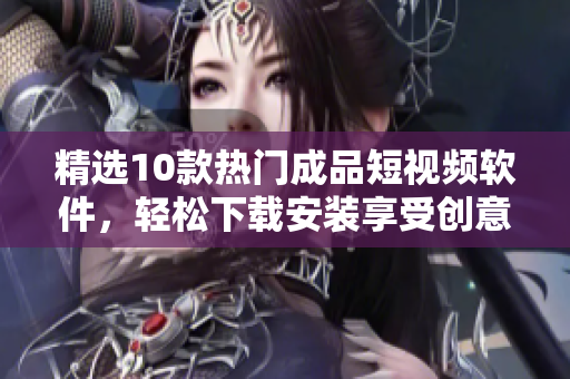 精選10款熱門成品短視頻軟件，輕松下載安裝享受創(chuàng)意無限樂趣