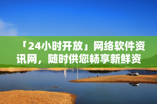 「24小時開放」網(wǎng)絡軟件資訊網(wǎng)，隨時供您暢享新鮮資訊