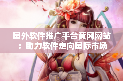 國外軟件推廣平臺黃岡網(wǎng)站：助力軟件走向國際市場