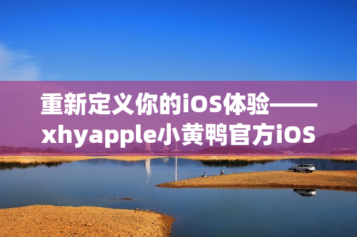 重新定義你的iOS體驗——xhyapple小黃鴨官方iOS版本！