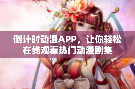 倒計時動漫APP，讓你輕松在線觀看熱門動漫劇集