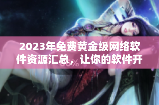 2023年免費(fèi)黃金級(jí)網(wǎng)絡(luò)軟件資源匯總，讓你的軟件開(kāi)發(fā)更加順暢！