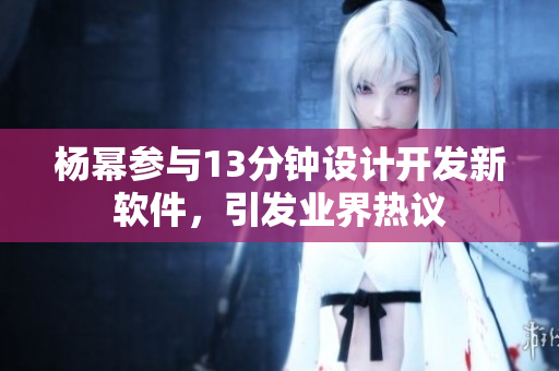 楊冪參與13分鐘設(shè)計(jì)開發(fā)新軟件，引發(fā)業(yè)界熱議