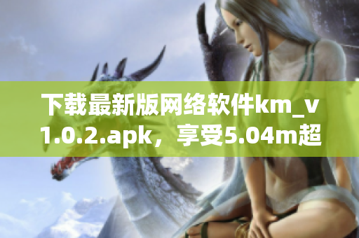 下載最新版網(wǎng)絡(luò)軟件km_v1.0.2.apk，享受5.04m超快速度