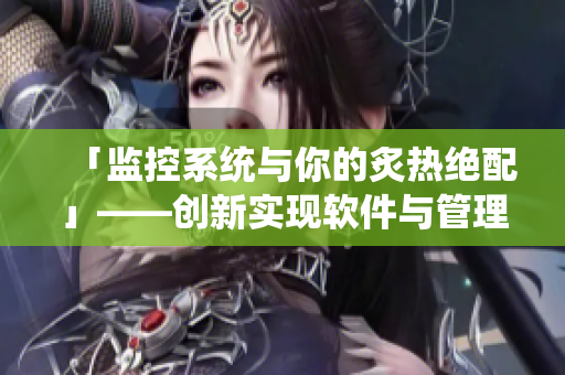 「監(jiān)控系統(tǒng)與你的炙熱絕配」——創(chuàng)新實現(xiàn)軟件與管理的融合