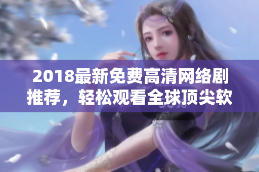 2018最新免費高清網(wǎng)絡(luò)劇推薦，輕松觀看全球頂尖軟件解析技術(shù)實現(xiàn)