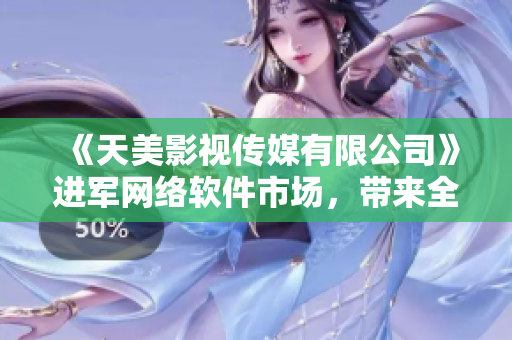 《天美影視傳媒有限公司》進(jìn)軍網(wǎng)絡(luò)軟件市場(chǎng)，帶來(lái)全新服務(wù)和產(chǎn)品！