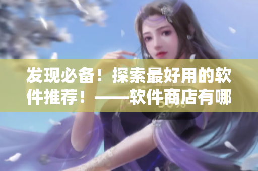 發(fā)現(xiàn)必備！探索最好用的軟件推薦！——軟件商店有哪些小編心儀的應用？