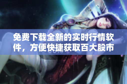 免費(fèi)下載全新的實(shí)時(shí)行情軟件，方便快捷獲取百大股市信息