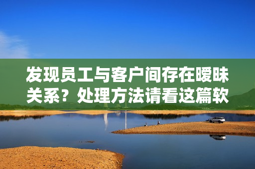 發(fā)現(xiàn)員工與客戶間存在曖昧關(guān)系？處理方法請看這篇軟件文檔