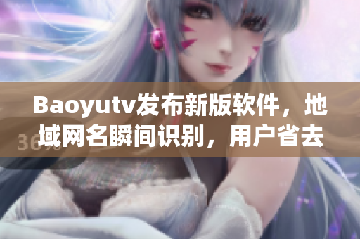Baoyutv發(fā)布新版軟件，地域網(wǎng)名瞬間識別，用戶省去手動切換地區(qū)操作！