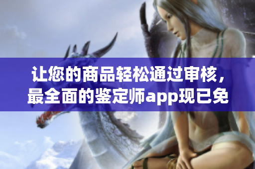 讓您的商品輕松通過審核，最全面的鑒定師app現(xiàn)已免費推出