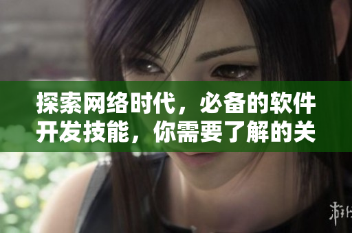 探索網(wǎng)絡(luò)時代，必備的軟件開發(fā)技能，你需要了解的關(guān)鍵知識點