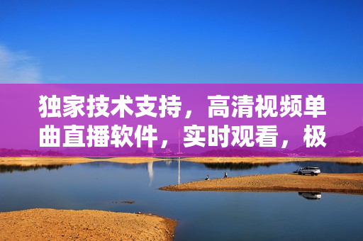 獨(dú)家技術(shù)支持，高清視頻單曲直播軟件，實(shí)時(shí)觀看，極速加載