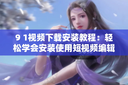 9 1視頻下載安裝教程：輕松學(xué)會(huì)安裝使用短視頻編輯軟件