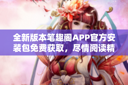 全新版本筆趣閣APP官方安裝包免費獲取，盡情閱讀精彩小說