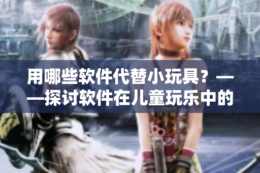 用哪些軟件代替小玩具？——探討軟件在兒童玩樂中的作用