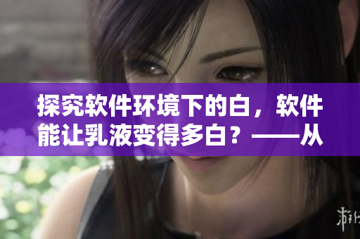 探究軟件環(huán)境下的白，軟件能讓乳液變得多白？——從技術視角分析
