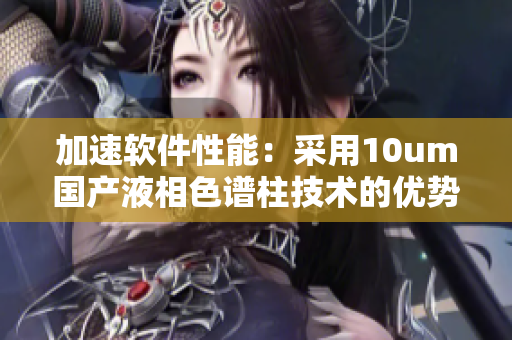 加速軟件性能：采用10um國產液相色譜柱技術的優(yōu)勢探討