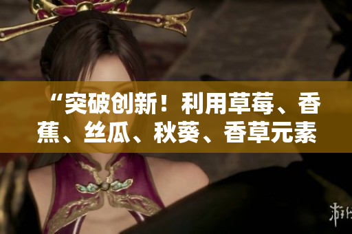 “突破創(chuàng)新！利用草莓、香蕉、絲瓜、秋葵、香草元素的軟件開(kāi)發(fā)探究”