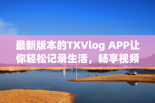 最新版本的TXVlog APP讓你輕松記錄生活，暢享視頻創(chuàng)作