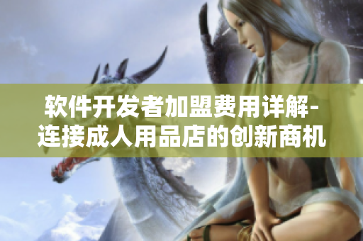 軟件開(kāi)發(fā)者加盟費(fèi)用詳解-連接成人用品店的創(chuàng)新商機(jī)
