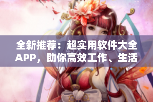 全新推薦：超實(shí)用軟件大全APP，助你高效工作、生活！