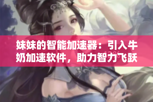 妹妹的智能加速器：引入牛奶加速軟件，助力智力飛躍