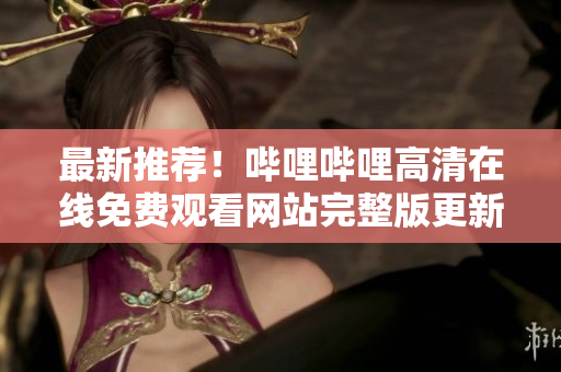 最新推薦！嗶哩嗶哩高清在線免費觀看網(wǎng)站完整版更新